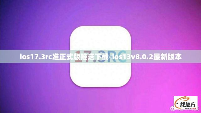 ios17.3rc准正式版推送下载-ios13v8.0.2最新版本